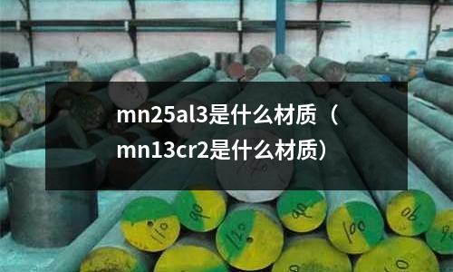mn25al3是什么材質（mn13cr2是什么材質）