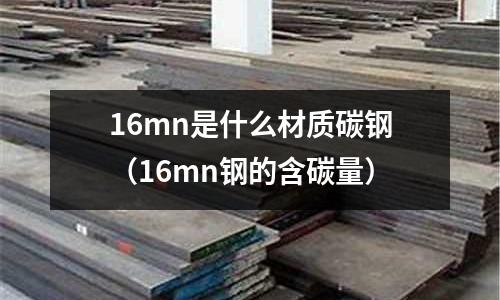 16mn是什么材質碳鋼(16mn鋼的含碳量)