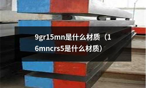 9gr15mn是什么材質(zhì)（16mncrs5是什么材質(zhì)）