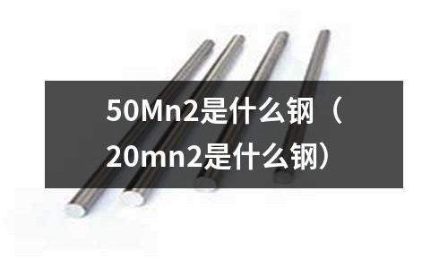 50Mn2是什么鋼(20mn2是什么鋼)