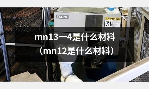 mn13一4是什么材料(mn12是什么材料)