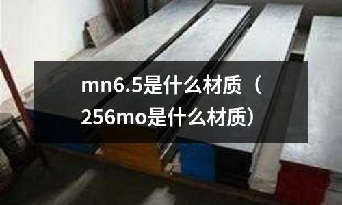 mn6.5是什么材質(256mo是什么材質)
