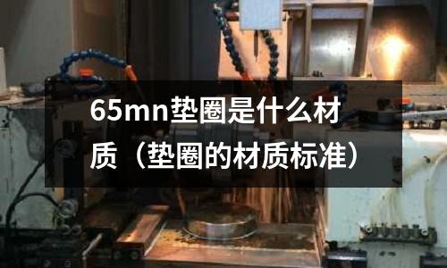 65mn墊圈是什么材質(zhì)(墊圈的材質(zhì)標(biāo)準(zhǔn))