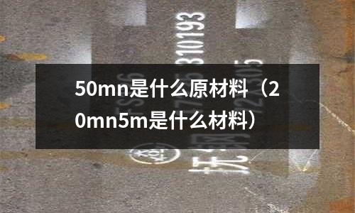 50mn是什么原材料(20mn5m是什么材料)