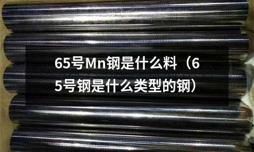 65號Mn鋼是什么料（65號鋼是什么類型的鋼）
