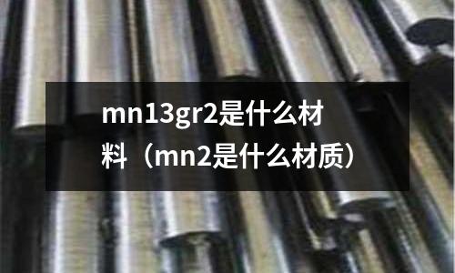 mn13gr2是什么材料(mn2是什么材質)