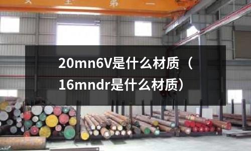 20mn6V是什么材質（16mndr是什么材質）