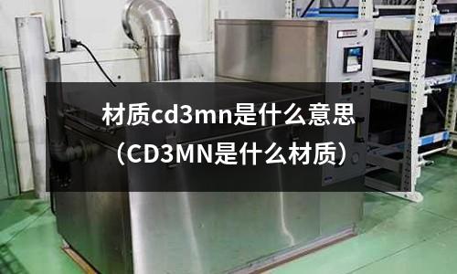 材質(zhì)cd3mn是什么意思(CD3MN是什么材質(zhì))