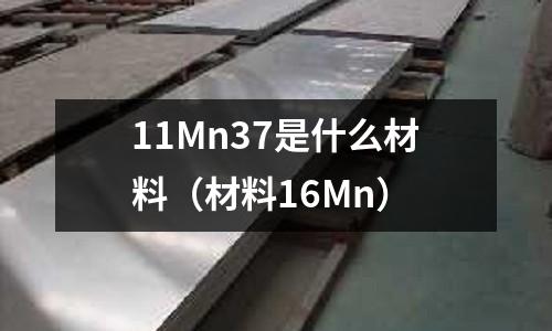 11Mn37是什么材料(材料16Mn)