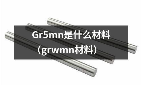 Gr5mn是什么材料(grwmn材料)
