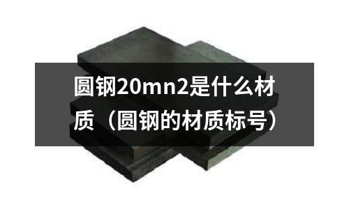 圓鋼20mn2是什么材質（圓鋼的材質標號）