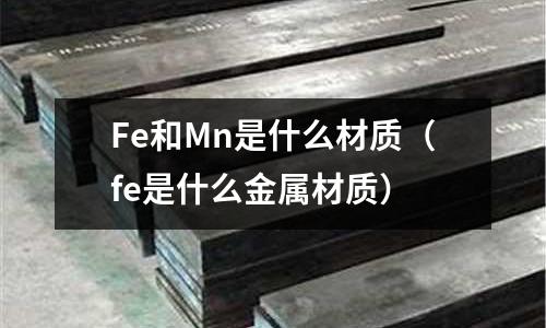 Fe和Mn是什么材質(zhì)（fe是什么金屬材質(zhì)）