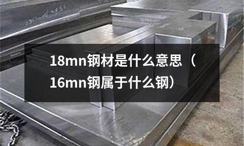 18mn鋼材是什么意思（16mn鋼屬于什么鋼）