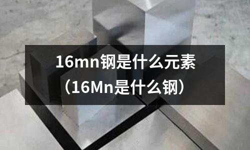 16mn鋼是什么元素（16Mn是什么鋼）