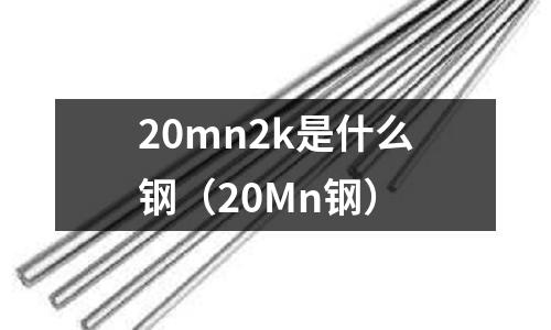 20mn2k是什么鋼（20Mn鋼）