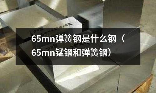 65mn彈簧鋼是什么鋼(65mn錳鋼和彈簧鋼)