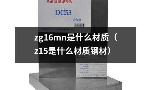 zg16mn是什么材質(z15是什么材質鋼材)