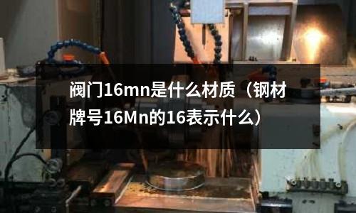 閥門16mn是什么材質(zhì)(鋼材牌號(hào)16Mn的16表示什么)