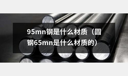 95mn鋼是什么材質（圓鋼65mn是什么材質的）