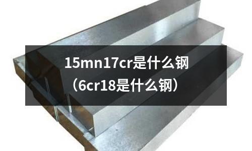 15mn17cr是什么鋼（6cr18是什么鋼）