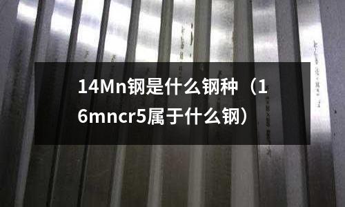 14Mn鋼是什么鋼種(16mncr5屬于什么鋼)