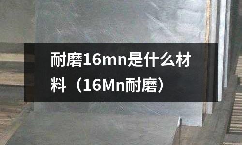 耐磨16mn是什么材料(16Mn耐磨)