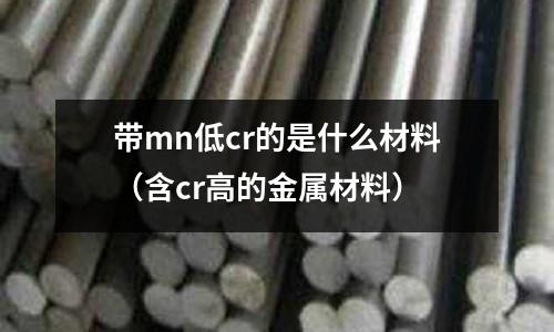 帶mn低cr的是什么材料(含cr高的金屬材料)
