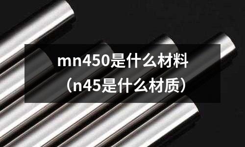mn450是什么材料（n45是什么材質(zhì)）