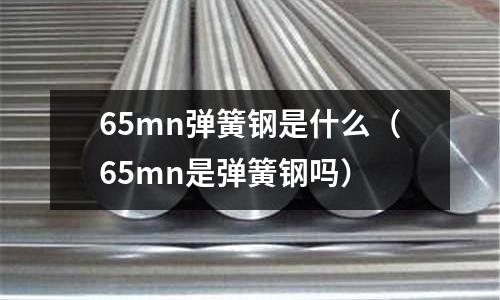 65mn彈簧鋼是什么(65mn是彈簧鋼嗎)