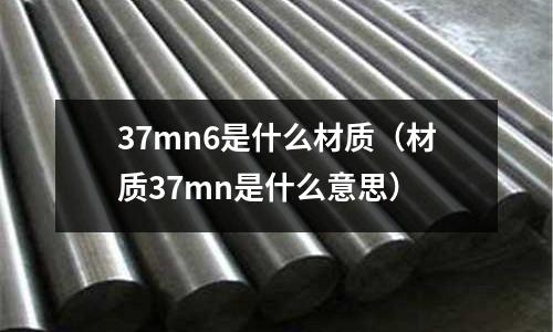 37mn6是什么材質(zhì)(材質(zhì)37mn是什么意思)