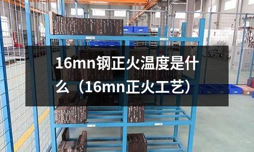 16mn鋼正火溫度是什么（16mn正火工藝）