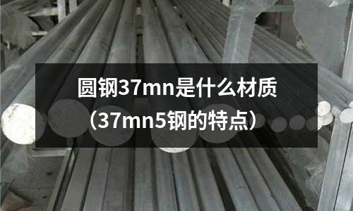 圓鋼37mn是什么材質（37mn5鋼的特點）