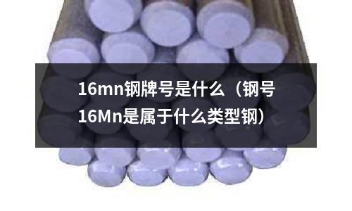 16mn鋼牌號是什么(鋼號16Mn是屬于什么類型鋼)