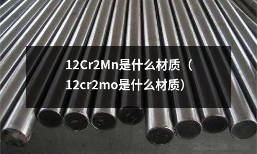 12Cr2Mn是什么材質(zhì)（12cr2mo是什么材質(zhì)）