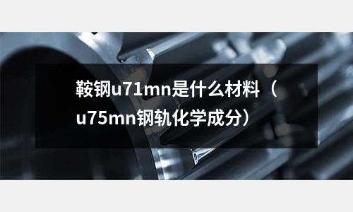鞍鋼u71mn是什么材料（u75mn鋼軌化學(xué)成分）