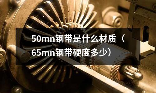 50mn鋼帶是什么材質(65mn鋼帶硬度多少)