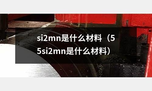 si2mn是什么材料（55si2mn是什么材料）