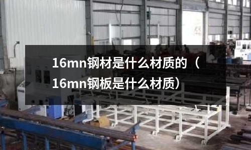 16mn鋼材是什么材質的(16mn鋼板是什么材質)