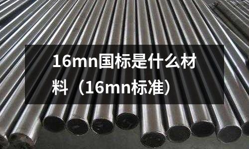 16mn國標是什么材料（16mn標準）