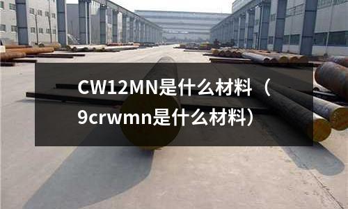 CW12MN是什么材料(9crwmn是什么材料)