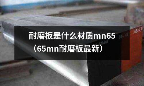 耐磨板是什么材質mn65（65mn耐磨板最新）