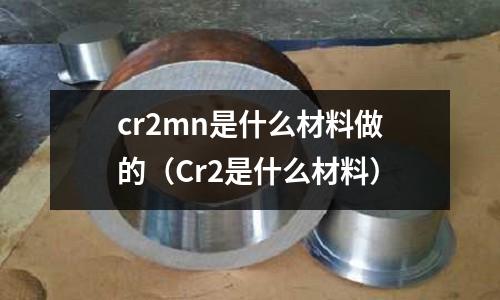 cr2mn是什么材料做的（Cr2是什么材料）