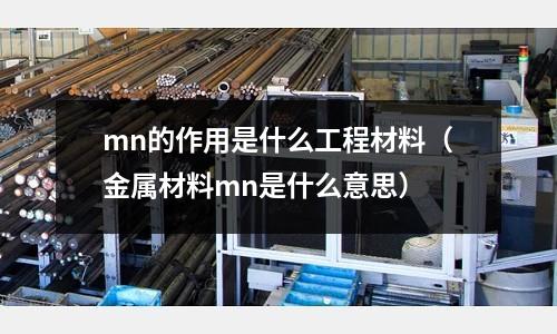 mn的作用是什么工程材料(金屬材料mn是什么意思)