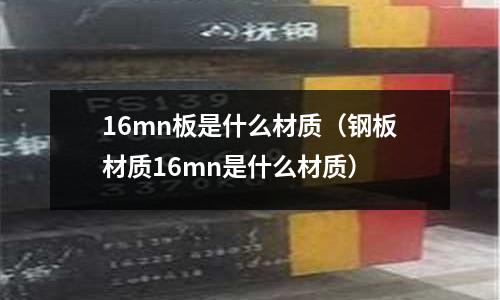 16mn板是什么材質(鋼板材質16mn是什么材質)