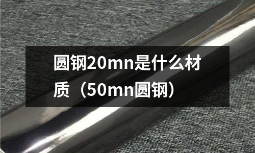 圓鋼20mn是什么材質(zhì)(50mn圓鋼)