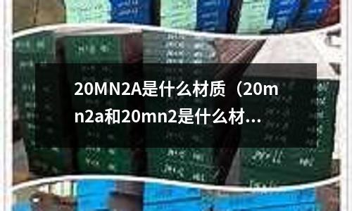 20MN2A是什么材質(zhì)（20mn2a和20mn2是什么材質(zhì)）