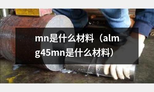 mn是什么材料(almg45mn是什么材料)