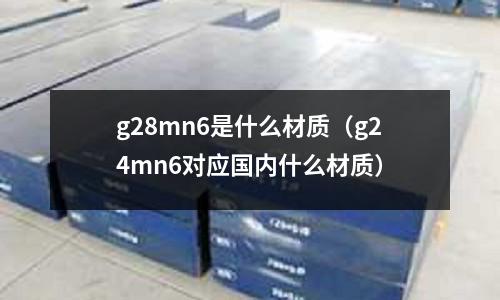 g28mn6是什么材質（g24mn6對應國內什么材質）