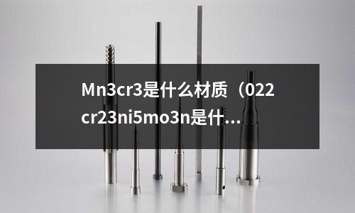 Mn3cr3是什么材質(022cr23ni5mo3n是什么材質標號?)