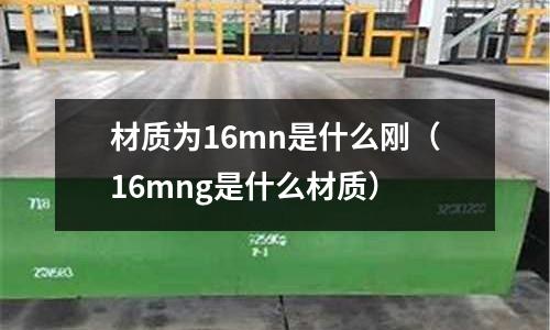 材質(zhì)為16mn是什么剛(16mng是什么材質(zhì))